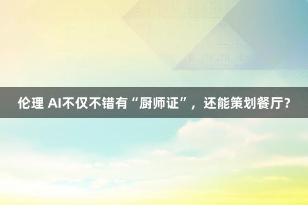 伦理 AI不仅不错有“厨师证”，还能策划餐厅？