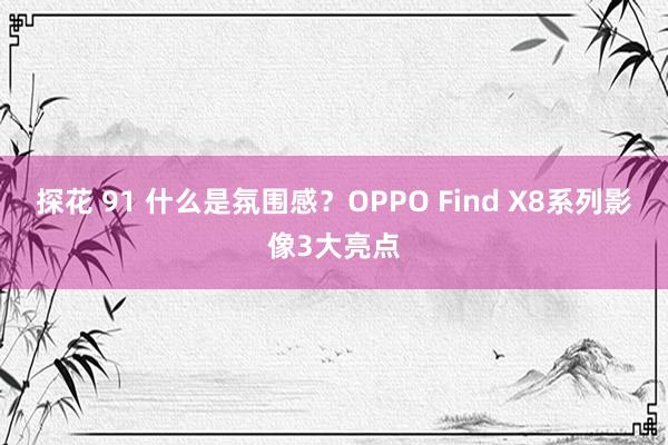 探花 91 什么是氛围感？OPPO Find X8系列影像3大亮点