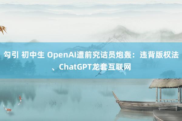 勾引 初中生 OpenAI遭前究诘员炮轰：违背版权法、ChatGPT龙套互联网