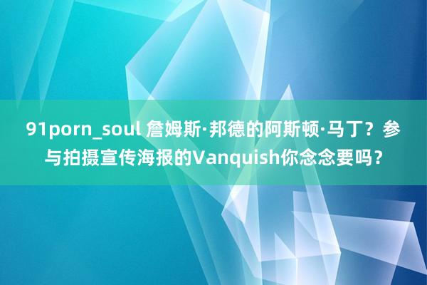 91porn_soul 詹姆斯·邦德的阿斯顿·马丁？参与拍摄宣传海报的Vanquish你念念要吗？