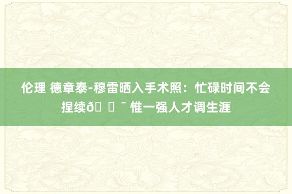 伦理 德章泰-穆雷晒入手术照：忙碌时间不会捏续💯 惟一强人才调生涯