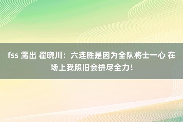 fss 露出 翟晓川：六连胜是因为全队将士一心 在场上我照旧会拼尽全力！