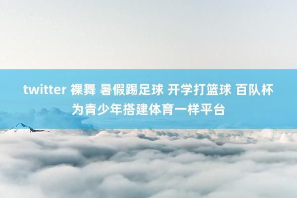 twitter 裸舞 暑假踢足球 开学打篮球 百队杯为青少年搭建体育一样平台