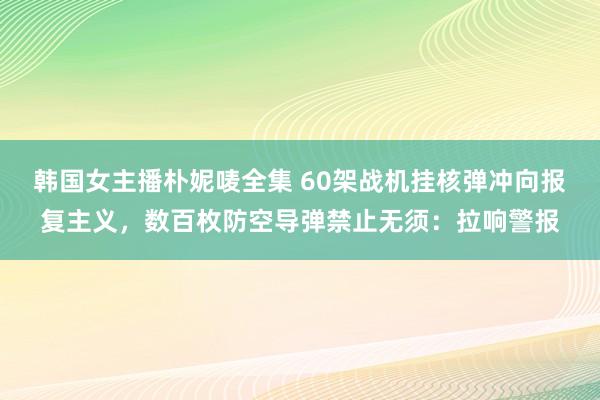 韩国女主播朴妮唛全集 60架战机挂核弹冲向报复主义，数百枚防空导弹禁止无须：拉响警报