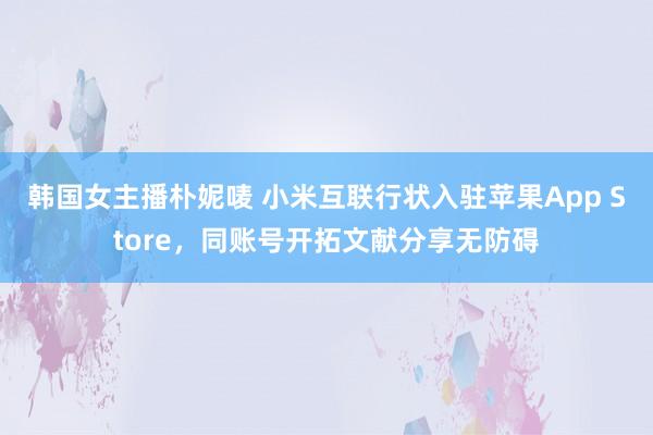 韩国女主播朴妮唛 小米互联行状入驻苹果App Store，同账号开拓文献分享无防碍