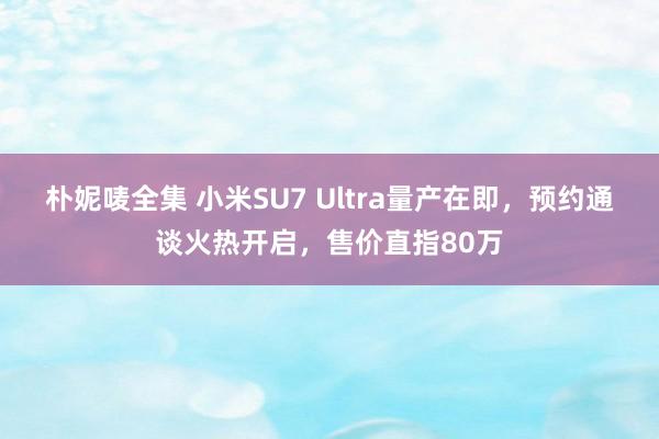 朴妮唛全集 小米SU7 Ultra量产在即，预约通谈火热开启，售价直指80万