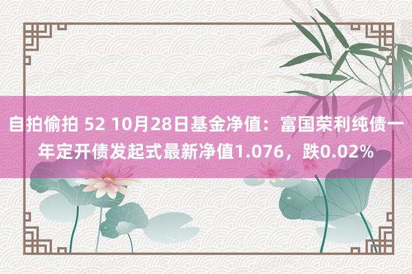 自拍偷拍 52 10月28日基金净值：富国荣利纯债一年定开债发起式最新净值1.076，跌0.02%