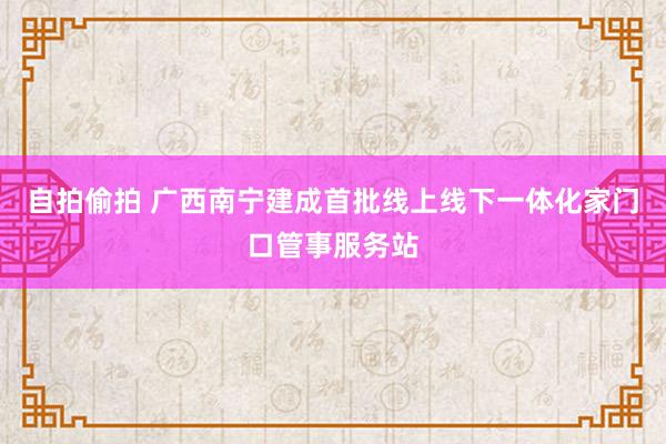 自拍偷拍 广西南宁建成首批线上线下一体化家门口管事服务站