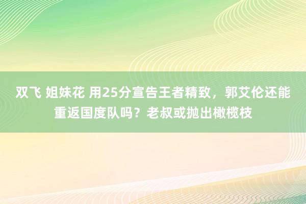 双飞 姐妹花 用25分宣告王者精致，郭艾伦还能重返国度队吗？老叔或抛出橄榄枝