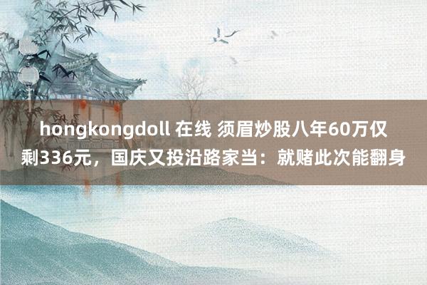 hongkongdoll 在线 须眉炒股八年60万仅剩336元，国庆又投沿路家当：就赌此次能翻身