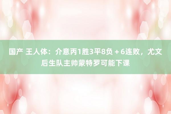 国产 王人体：介意丙1胜3平8负＋6连败，尤文后生队主帅蒙特罗可能下课