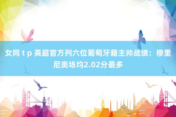 女同 t p 英超官方列六位葡萄牙籍主帅战绩：穆里尼奥场均2.02分最多