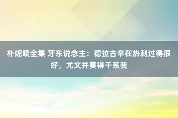 朴妮唛全集 牙东说念主：德拉古辛在热刺过得很好，尤文并莫得干系我