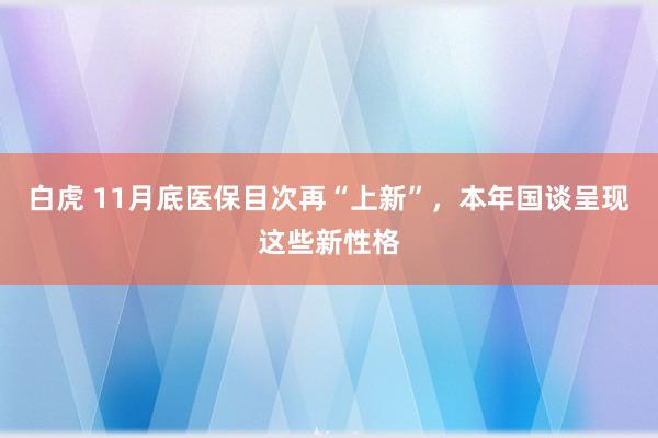 白虎 11月底医保目次再“上新”，本年国谈呈现这些新性格