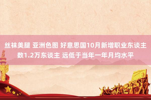 丝袜美腿 亚洲色图 好意思国10月新增职业东谈主数1.2万东谈主 远低于当年一年月均水平