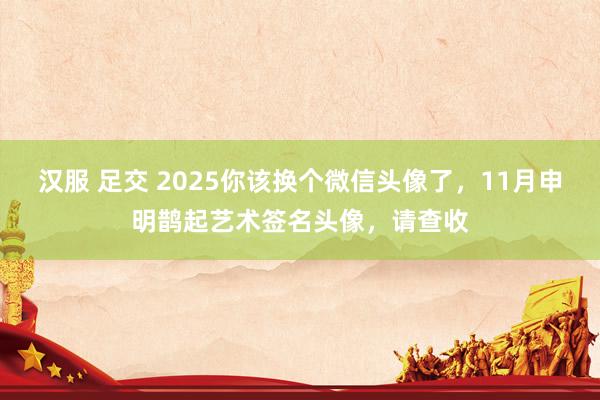 汉服 足交 2025你该换个微信头像了，11月申明鹊起艺术签名头像，请查收