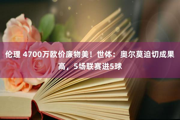 伦理 4700万欧价廉物美！世体：奥尔莫迫切成果高，5场联赛进5球