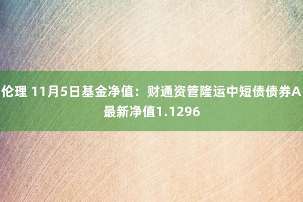 伦理 11月5日基金净值：财通资管隆运中短债债券A最新净值1.1296