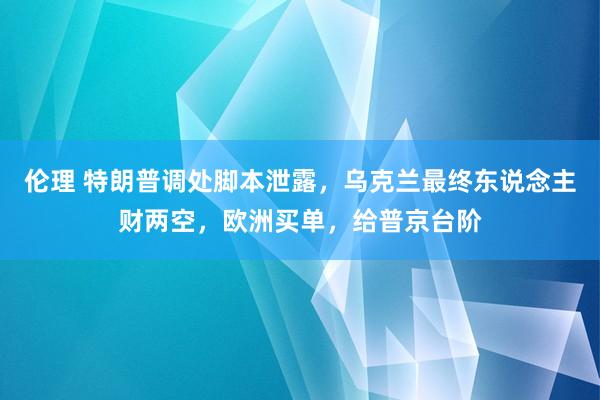 伦理 特朗普调处脚本泄露，乌克兰最终东说念主财两空，欧洲买单，给普京台阶