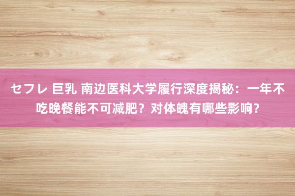 セフレ 巨乳 南边医科大学履行深度揭秘：一年不吃晚餐能不可减肥？对体魄有哪些影响？