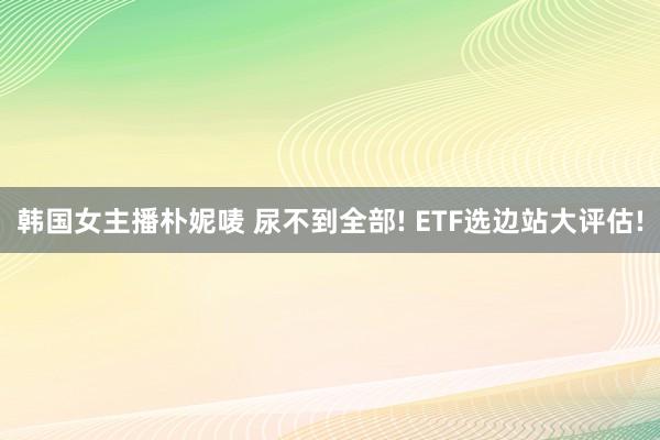 韩国女主播朴妮唛 尿不到全部! ETF选边站大评估!