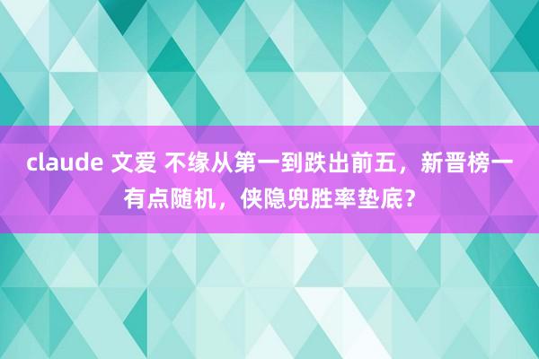 claude 文爱 不缘从第一到跌出前五，新晋榜一有点随机，侠隐兜胜率垫底？