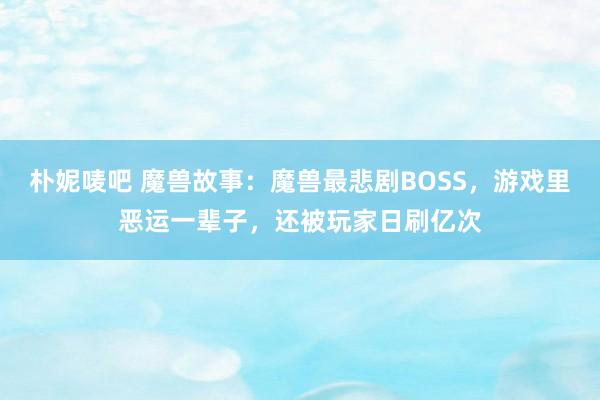 朴妮唛吧 魔兽故事：魔兽最悲剧BOSS，游戏里恶运一辈子，还被玩家日刷亿次