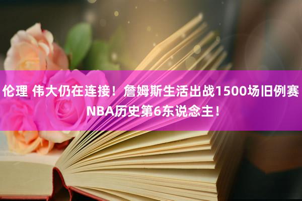 伦理 伟大仍在连接！詹姆斯生活出战1500场旧例赛 NBA历史第6东说念主！