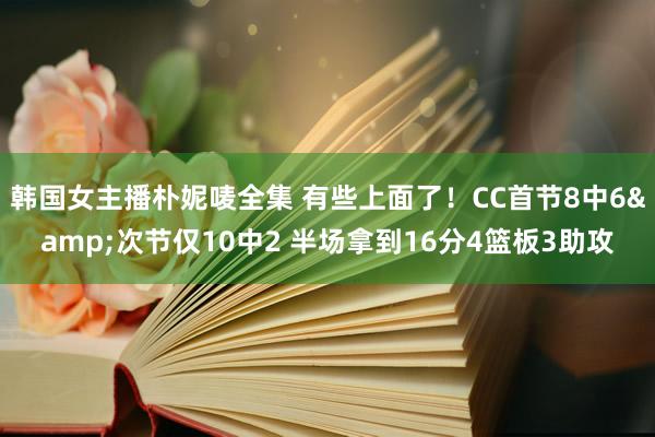 韩国女主播朴妮唛全集 有些上面了！CC首节8中6&次节仅10中2 半场拿到16分4篮板3助攻