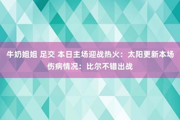 牛奶姐姐 足交 本日主场迎战热火：太阳更新本场伤病情况：比尔不错出战