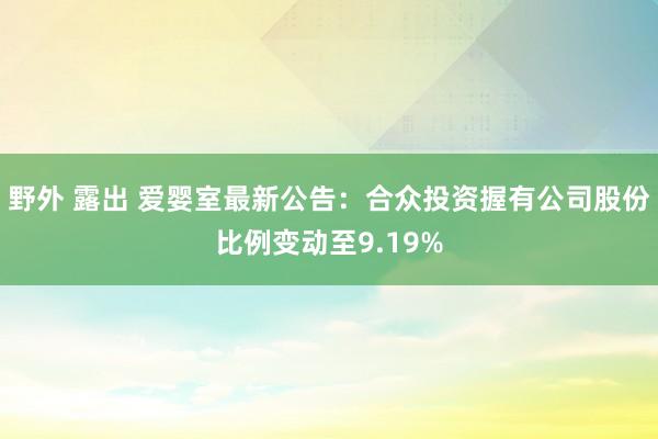 野外 露出 爱婴室最新公告：合众投资握有公司股份比例变动至9.19%