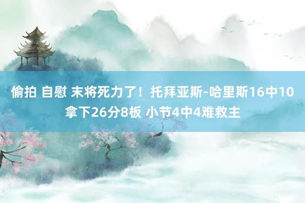 偷拍 自慰 末将死力了！托拜亚斯-哈里斯16中10拿下26分8板 小节4中4难救主