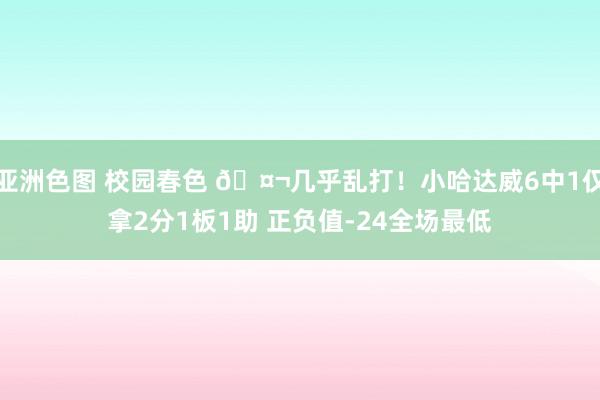 亚洲色图 校园春色 🤬几乎乱打！小哈达威6中1仅拿2分1板1助 正负值-24全场最低