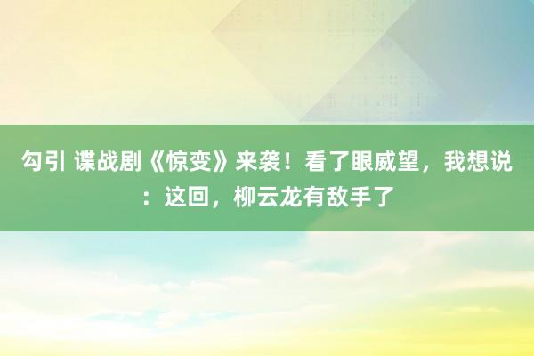 勾引 谍战剧《惊变》来袭！看了眼威望，我想说：这回，柳云龙有敌手了