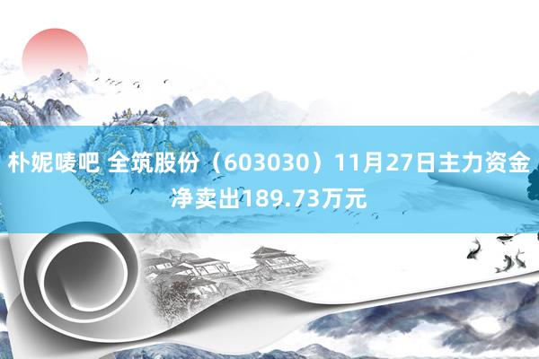 朴妮唛吧 全筑股份（603030）11月27日主力资金净卖出189.73万元