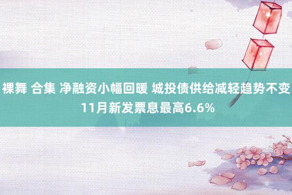 裸舞 合集 净融资小幅回暖 城投债供给减轻趋势不变 11月新发票息最高6.6%