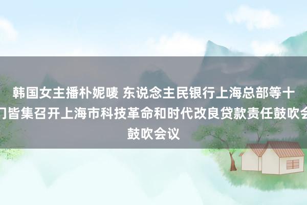 韩国女主播朴妮唛 东说念主民银行上海总部等十部门皆集召开上海市科技革命和时代改良贷款责任鼓吹会议