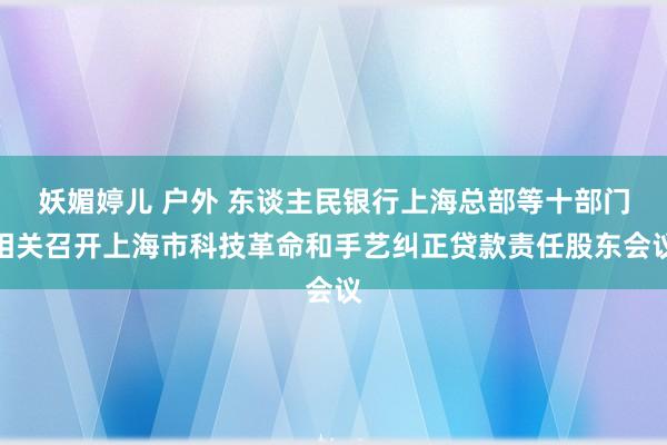 妖媚婷儿 户外 东谈主民银行上海总部等十部门相关召开上海市科技革命和手艺纠正贷款责任股东会议