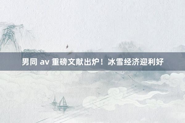 男同 av 重磅文献出炉！冰雪经济迎利好