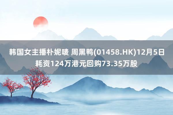 韩国女主播朴妮唛 周黑鸭(01458.HK)12月5日耗资124万港元回购73.35万股