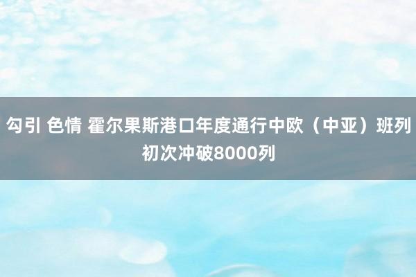 勾引 色情 霍尔果斯港口年度通行中欧（中亚）班列初次冲破8000列