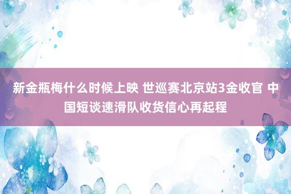 新金瓶梅什么时候上映 世巡赛北京站3金收官 中国短谈速滑队收货信心再起程