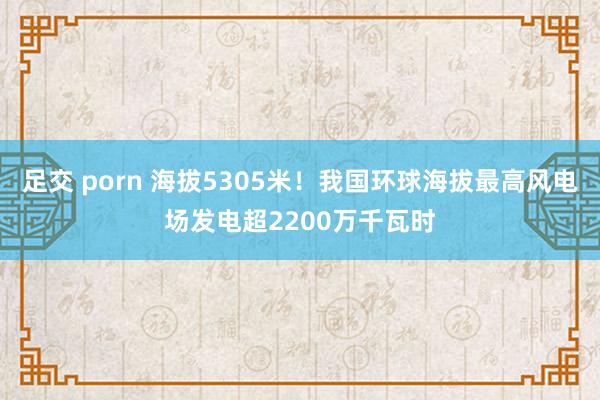 足交 porn 海拔5305米！我国环球海拔最高风电场发电超2200万千瓦时