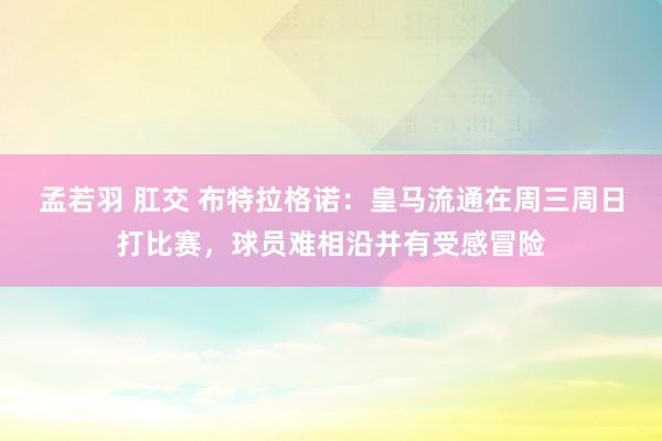 孟若羽 肛交 布特拉格诺：皇马流通在周三周日打比赛，球员难相沿并有受感冒险