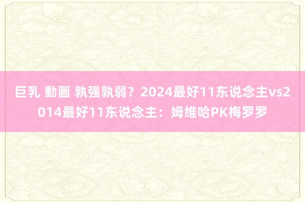 巨乳 動画 孰强孰弱？2024最好11东说念主vs2014最好11东说念主：姆维哈PK梅罗罗