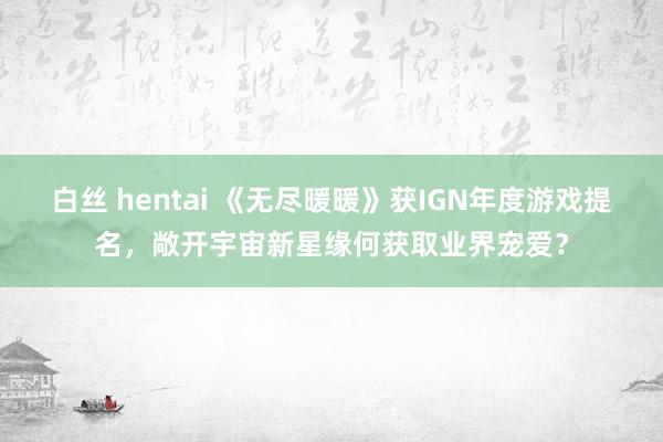 白丝 hentai 《无尽暖暖》获IGN年度游戏提名，敞开宇宙新星缘何获取业界宠爱？