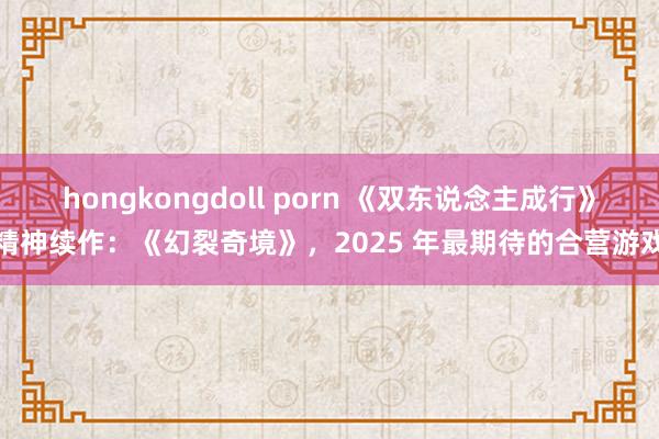 hongkongdoll porn 《双东说念主成行》精神续作：《幻裂奇境》，2025 年最期待的合营游戏