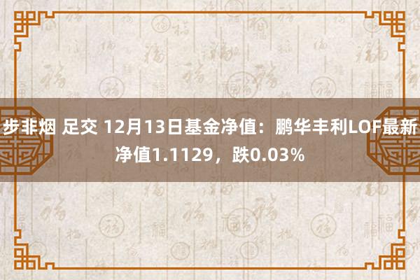 步非烟 足交 12月13日基金净值：鹏华丰利LOF最新净值1.1129，跌0.03%