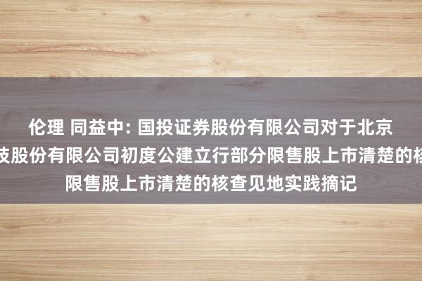 伦理 同益中: 国投证券股份有限公司对于北京同益中新材料科技股份有限公司初度公建立行部分限售股上市清楚的核查见地实践摘记