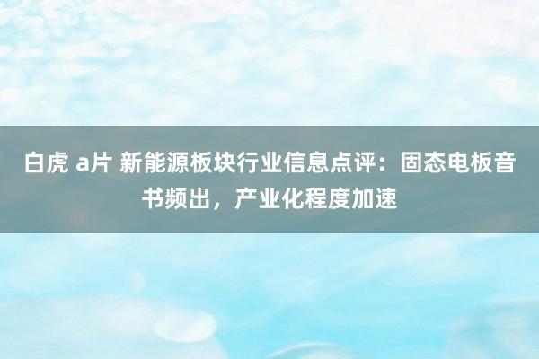 白虎 a片 新能源板块行业信息点评：固态电板音书频出，产业化程度加速